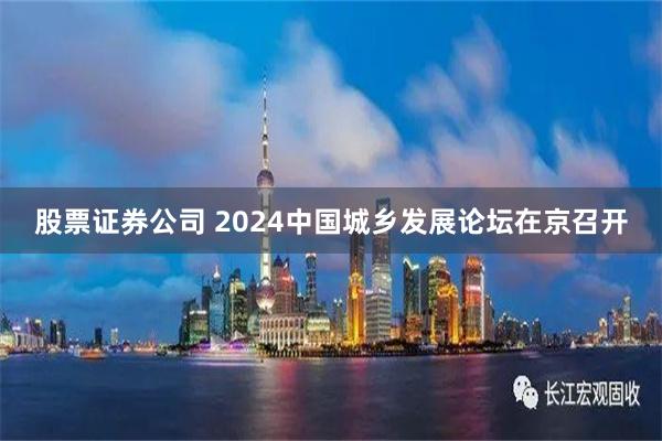 股票证券公司 2024中国城乡发展论坛在京召开