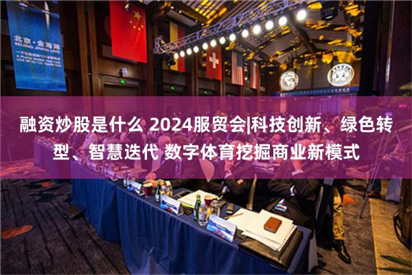 融资炒股是什么 2024服贸会|科技创新、绿色转型、智慧迭代 数字体育挖掘商业新模式