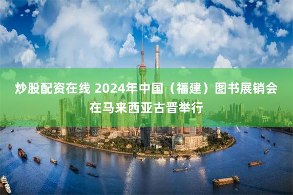 炒股配资在线 2024年中国（福建）图书展销会在马来西亚古晋举行