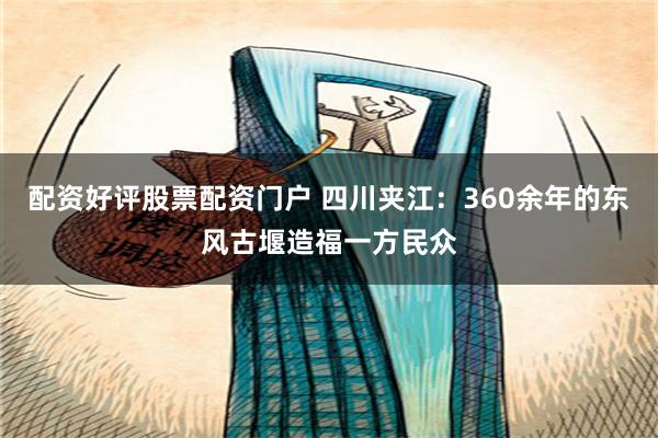 配资好评股票配资门户 四川夹江：360余年的东风古堰造福一方民众