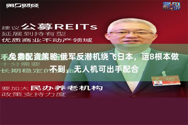 免费配资策略 俄军反潜机绕飞日本，运8根本做不到，无人机可出手配合