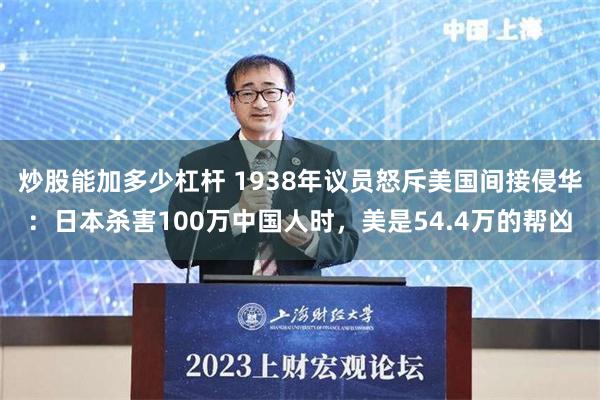 炒股能加多少杠杆 1938年议员怒斥美国间接侵华：日本杀害100万中国人时，美是54.4万的帮凶