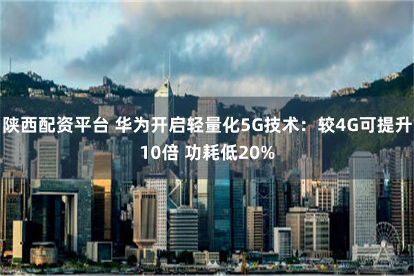 陕西配资平台 华为开启轻量化5G技术：较4G可提升10倍 功耗低20%