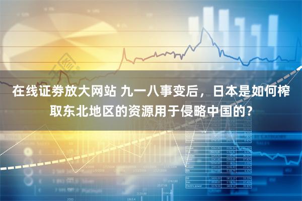 在线证劵放大网站 九一八事变后，日本是如何榨取东北地区的资源用于侵略中国的？