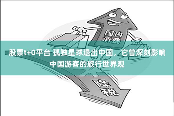 股票t+0平台 孤独星球退出中国，它曾深刻影响中国游客的旅行世界观