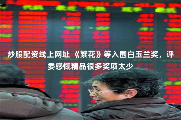 炒股配资线上网址 《繁花》等入围白玉兰奖，评委感慨精品很多奖项太少