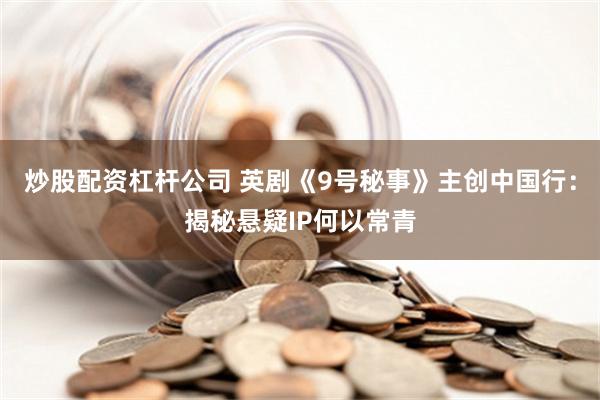炒股配资杠杆公司 英剧《9号秘事》主创中国行：揭秘悬疑IP何以常青