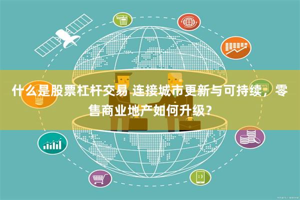 什么是股票杠杆交易 连接城市更新与可持续，零售商业地产如何升级？