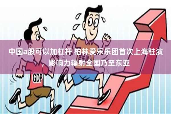 中国a股可以加杠杆 柏林爱乐乐团首次上海驻演，影响力辐射全国乃至东亚