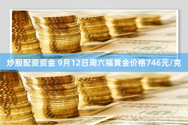 炒股配资资金 9月12日周六福黄金价格746元/克