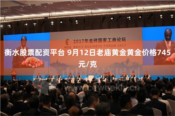 衡水股票配资平台 9月12日老庙黄金黄金价格745元/克