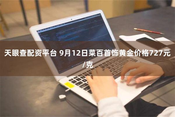 天眼查配资平台 9月12日菜百首饰黄金价格727元/克