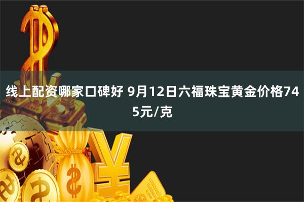 线上配资哪家口碑好 9月12日六福珠宝黄金价格745元/克
