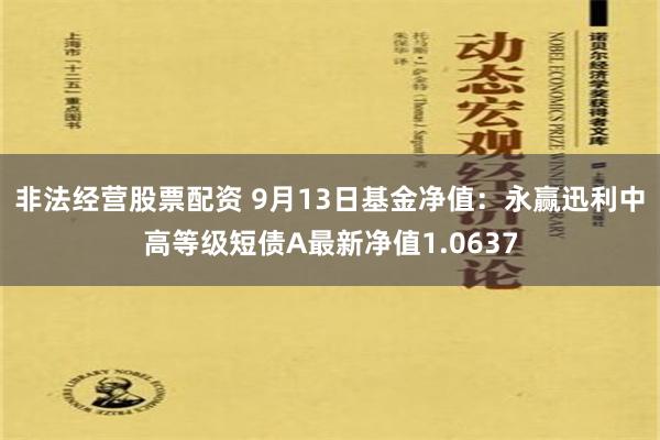 非法经营股票配资 9月13日基金净值：永赢迅利中高等级短债A最新净值1.0637