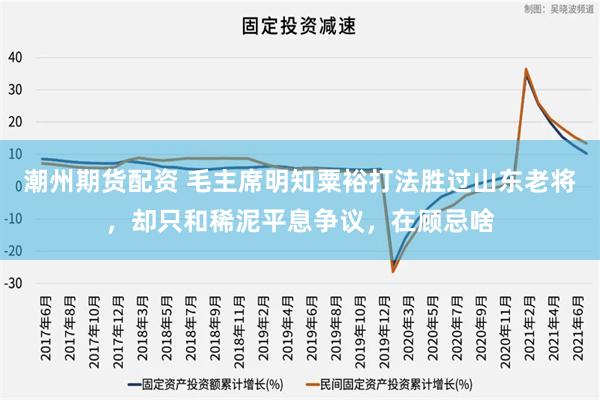 潮州期货配资 毛主席明知粟裕打法胜过山东老将，却只和稀泥平息争议，在顾忌啥