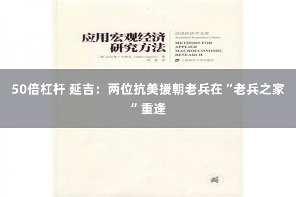 50倍杠杆 延吉：两位抗美援朝老兵在“老兵之家”重逢