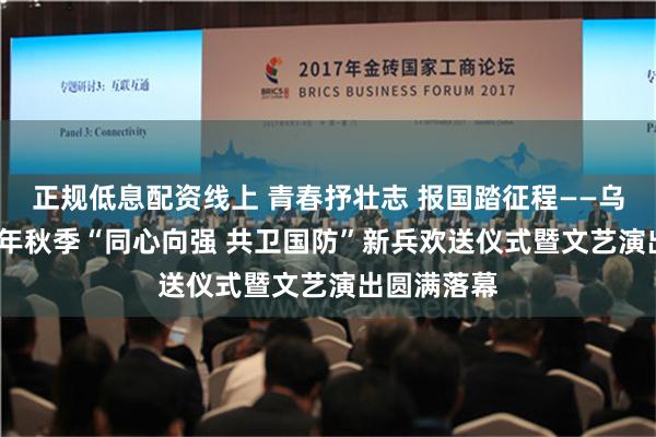 正规低息配资线上 青春抒壮志 报国踏征程——乌当区2024年秋季“同心向强 共卫国防”新兵欢送仪式暨文艺演出圆满落幕