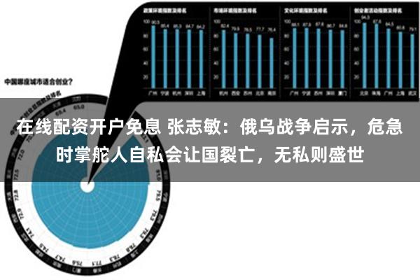 在线配资开户免息 张志敏：俄乌战争启示，危急时掌舵人自私会让国裂亡，无私则盛世
