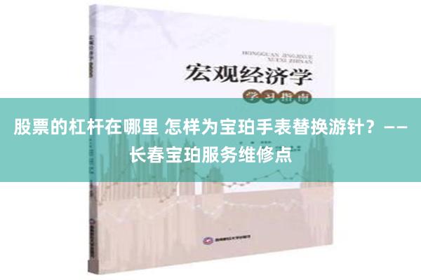 股票的杠杆在哪里 怎样为宝珀手表替换游针？——长春宝珀服务维修点