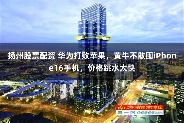 扬州股票配资 华为打败苹果，黄牛不敢囤iPhone16手机，价格跳水太快