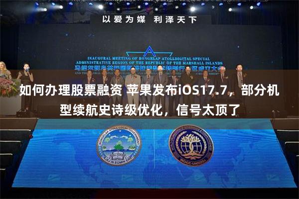 如何办理股票融资 苹果发布iOS17.7，部分机型续航史诗级优化，信号太顶了