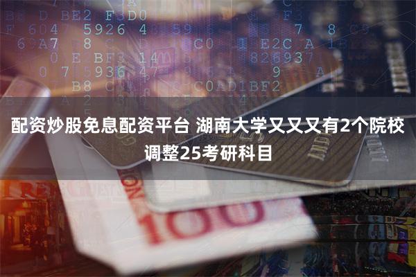 配资炒股免息配资平台 湖南大学又又又有2个院校调整25考研科目