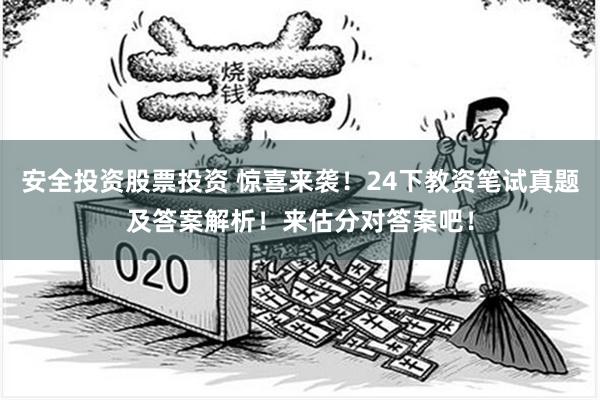 安全投资股票投资 惊喜来袭！24下教资笔试真题及答案解析！来估分对答案吧！
