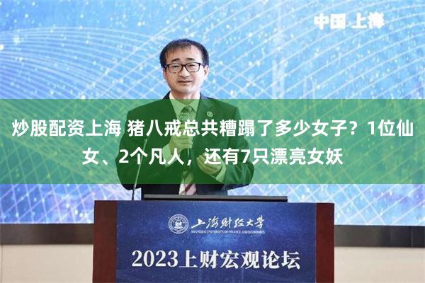炒股配资上海 猪八戒总共糟蹋了多少女子？1位仙女、2个凡人，还有7只漂亮女妖