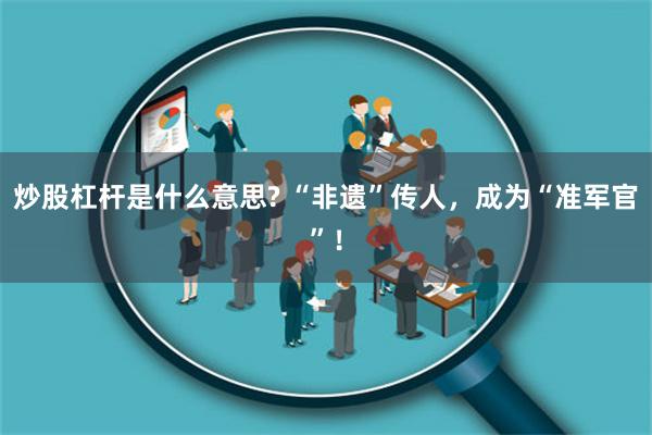 炒股杠杆是什么意思? “非遗”传人，成为“准军官”！