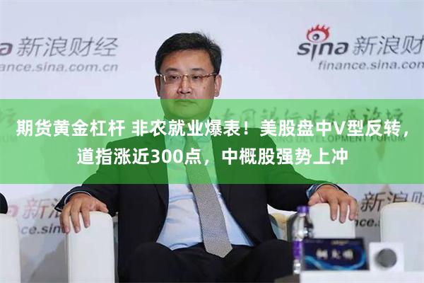 期货黄金杠杆 非农就业爆表！美股盘中V型反转，道指涨近300点，中概股强势上冲