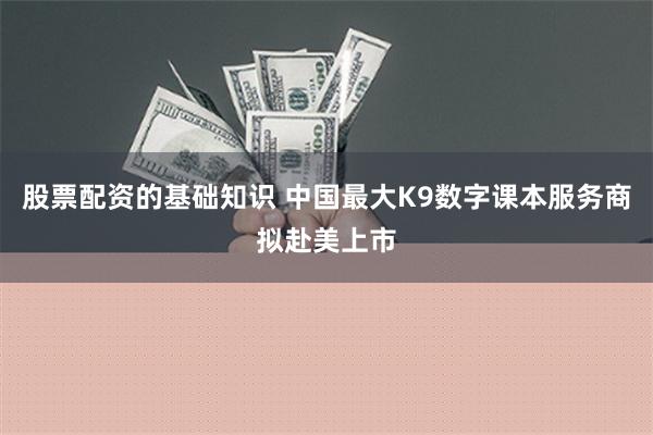 股票配资的基础知识 中国最大K9数字课本服务商拟赴美上市