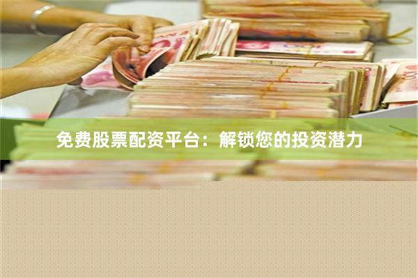 免费股票配资平台：解锁您的投资潜力