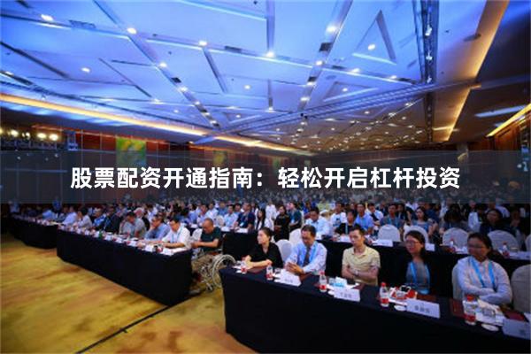 股票配资开通指南：轻松开启杠杆投资