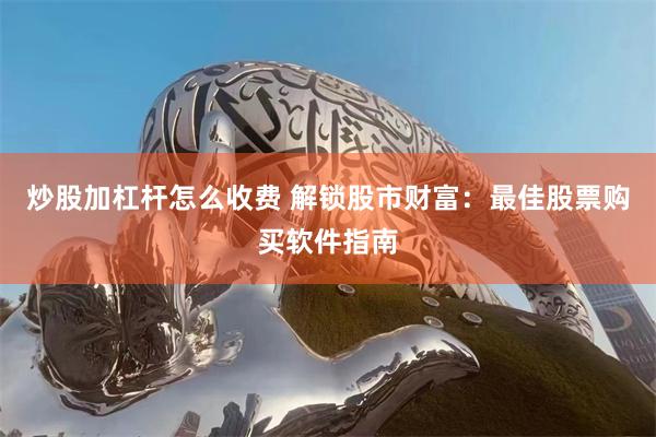炒股加杠杆怎么收费 解锁股市财富：最佳股票购买软件指南