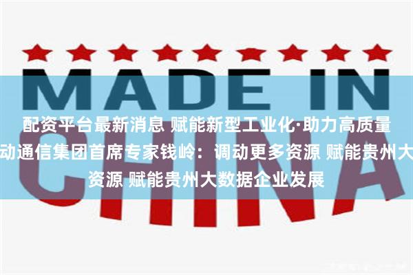 配资平台最新消息 赋能新型工业化·助力高质量发展丨中国移动通信集团首席专家钱岭：调动更多资源 赋能贵州大数据企业发展