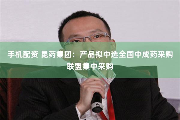手机配资 昆药集团：产品拟中选全国中成药采购联盟集中采购