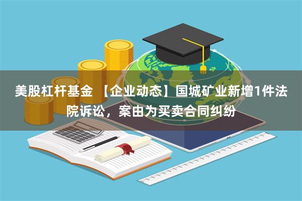 美股杠杆基金 【企业动态】国城矿业新增1件法院诉讼，案由为买卖合同纠纷