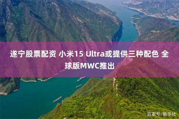 遂宁股票配资 小米15 Ultra或提供三种配色 全球版MWC推出