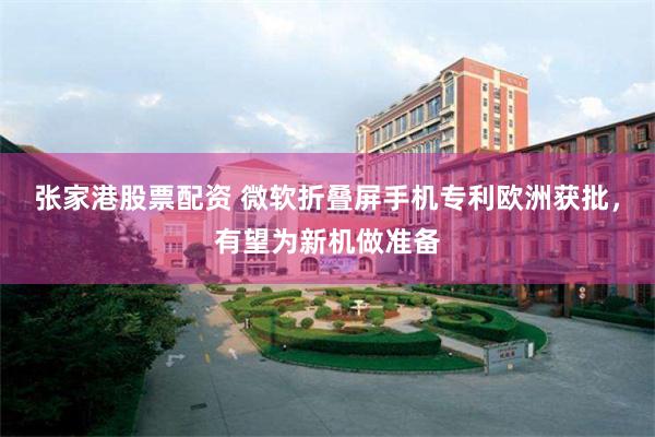 张家港股票配资 微软折叠屏手机专利欧洲获批，有望为新机做准备