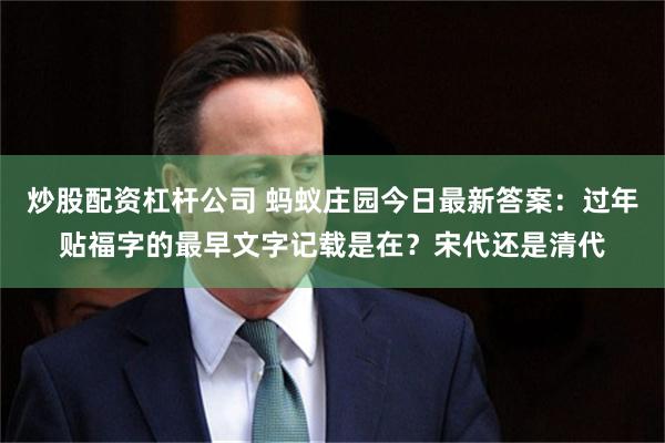 炒股配资杠杆公司 蚂蚁庄园今日最新答案：过年贴福字的最早文字记载是在？宋代还是清代