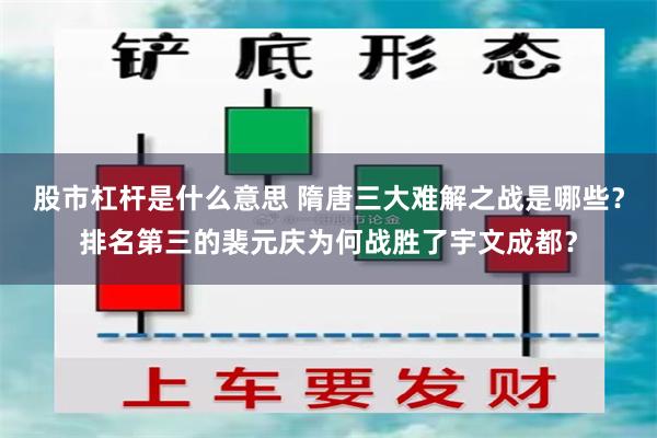 股市杠杆是什么意思 隋唐三大难解之战是哪些？排名第三的裴元庆为何战胜了宇文成都？