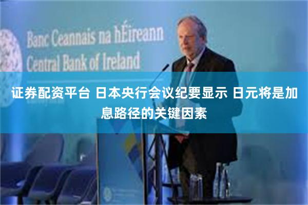 证券配资平台 日本央行会议纪要显示 日元将是加息路径的关键因素