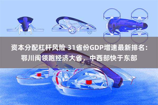 资本分配杠杆风险 31省份GDP增速最新排名：鄂川闽领跑经济大省，中西部快于东部