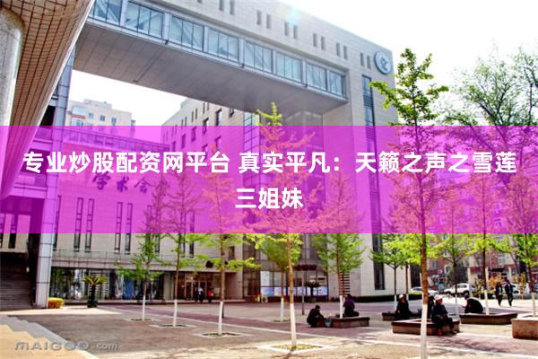 专业炒股配资网平台 真实平凡：天籁之声之雪莲三姐妹