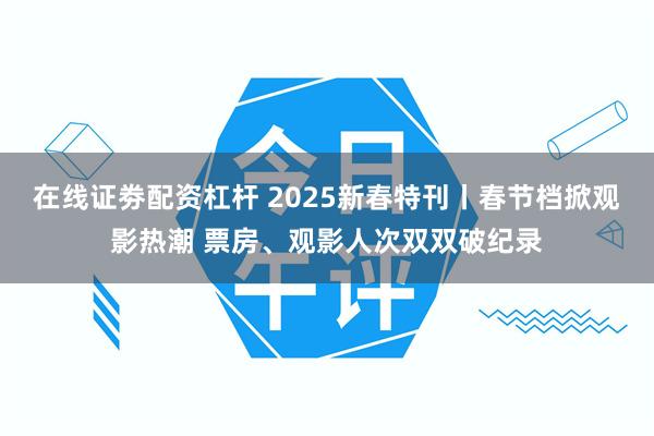在线证劵配资杠杆 2025新春特刊丨春节档掀观影热潮 票房、观影人次双双破纪录