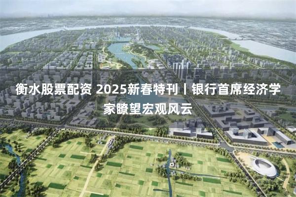 衡水股票配资 2025新春特刊丨银行首席经济学家瞭望宏观风云