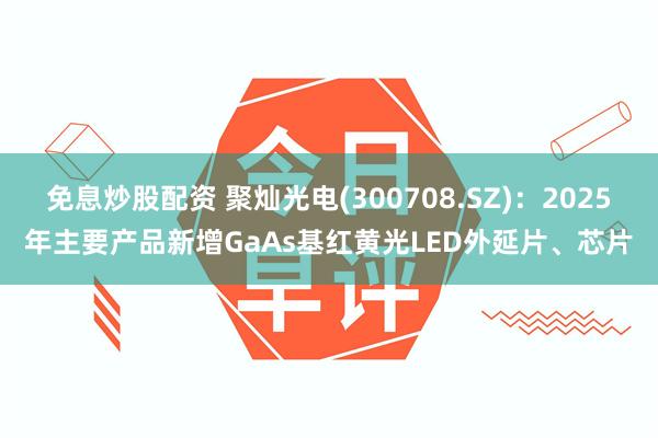 免息炒股配资 聚灿光电(300708.SZ)：2025年主要产品新增GaAs基红黄光LED外延片、芯片