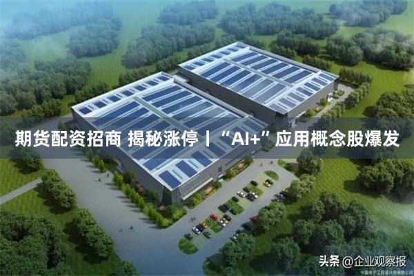 期货配资招商 揭秘涨停丨“AI+”应用概念股爆发