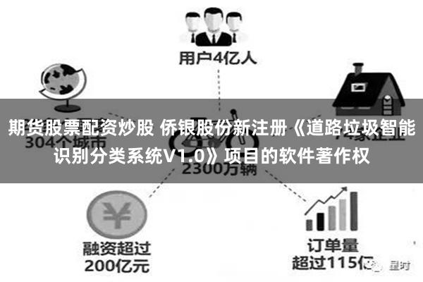 期货股票配资炒股 侨银股份新注册《道路垃圾智能识别分类系统V1.0》项目的软件著作权