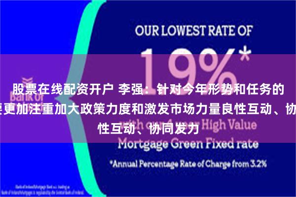 股票在线配资开户 李强：针对今年形势和任务的特点 要更加注重加大政策力度和激发市场力量良性互动、协同发力